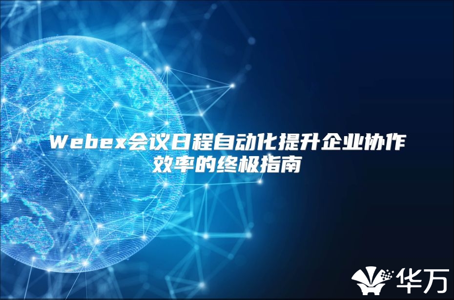 Webex會(huì)議日程自動(dòng)化提升企業(yè)協(xié)作效率的終極指南