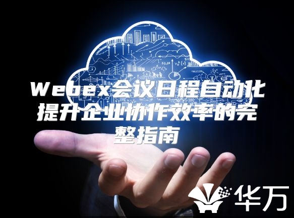 Webex會議日程自動化提升企業協作效率的完整指南