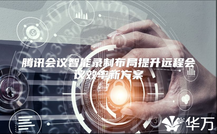 騰訊會議智能錄制布局提升遠(yuǎn)程會議效率新方案