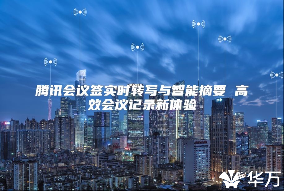 騰訊會議簽實時轉寫與智能摘要 高效會議記錄新體驗