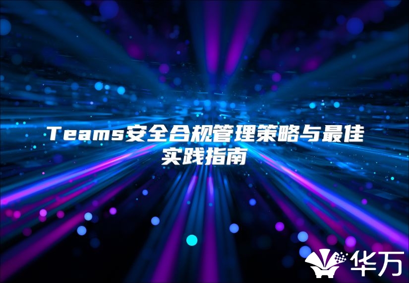 Teams安全合規(guī)管理策略與最佳實踐指南