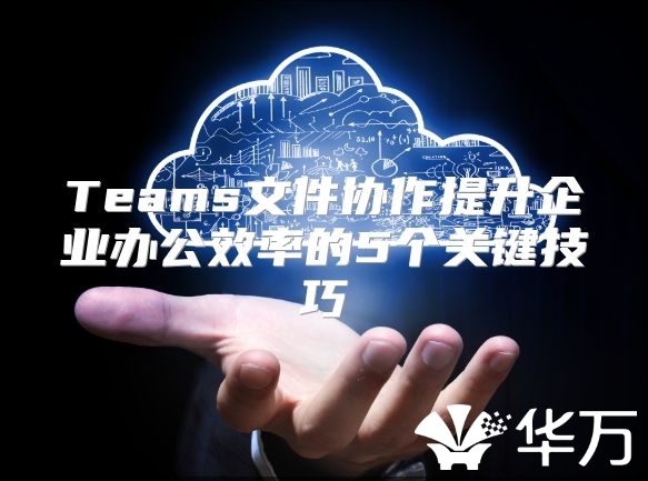 Teams文件協作提升企業辦公效率的5個關鍵技巧