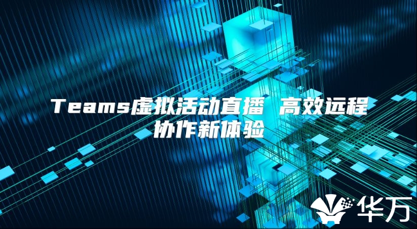 Teams虛擬活動(dòng)直播 高效遠(yuǎn)程協(xié)作新體驗(yàn)