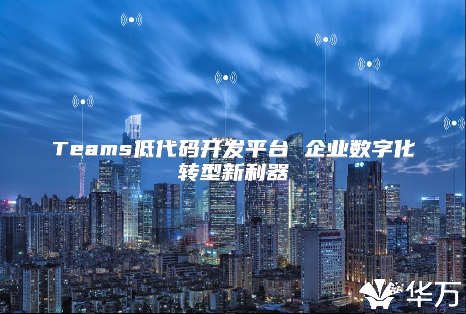 Teams低代碼開發平臺 企業數字化轉型新利器