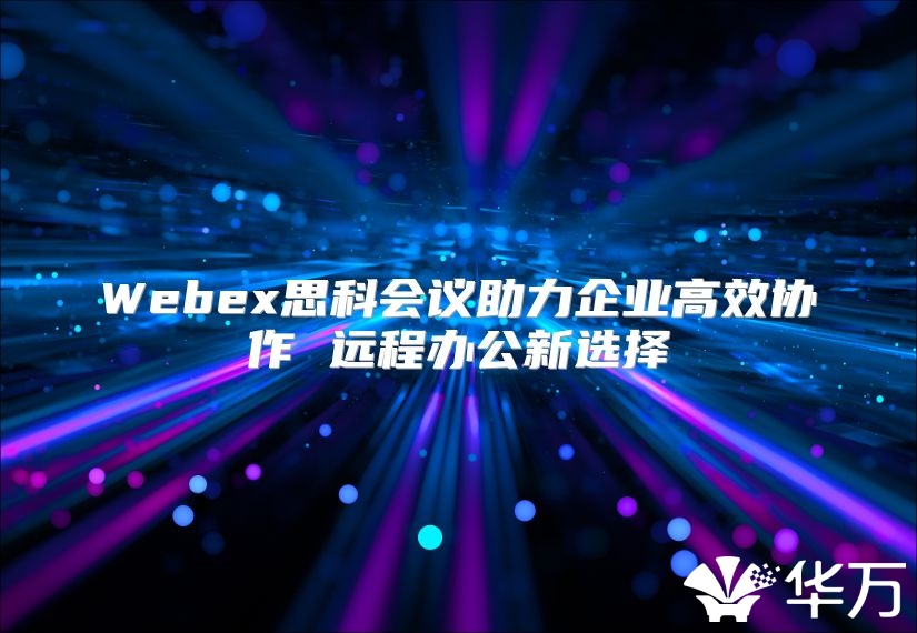 Webex思科會議助力企業高效協作 遠程辦公新選擇
