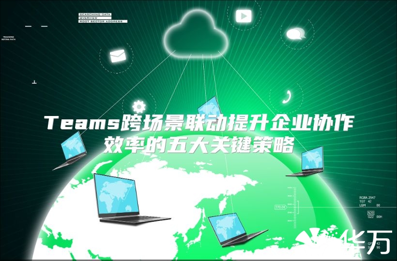 Teams跨場景聯動提升企業協作效率的五大關鍵策略