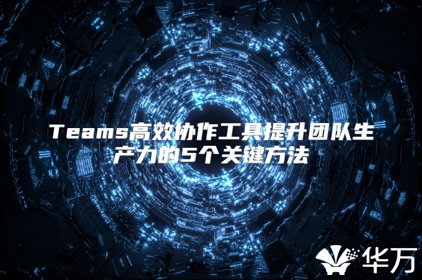 Teams高效協作工具提升團隊生產力的5個關鍵方法