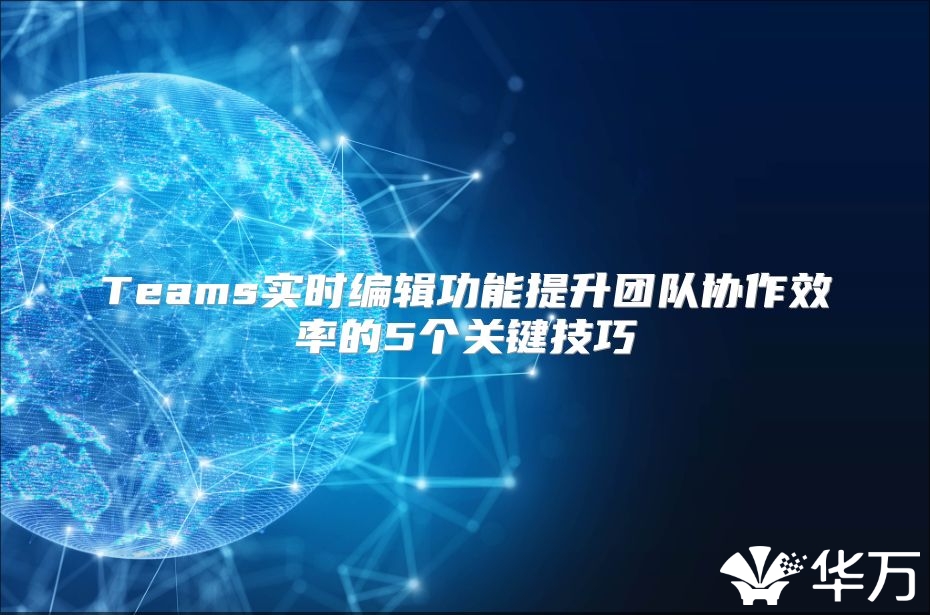 Teams實時編輯功能提升團隊協作效率的5個關鍵技巧