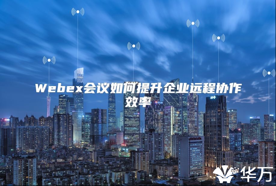 Webex會議如何提升企業(yè)遠(yuǎn)程協(xié)作效率