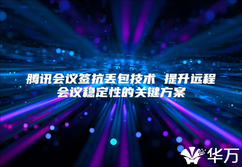 騰訊會議簽抗丟包技術 提升遠程會議穩定性的關鍵方案
