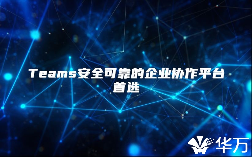 Teams安全可靠的企業協作平臺首選