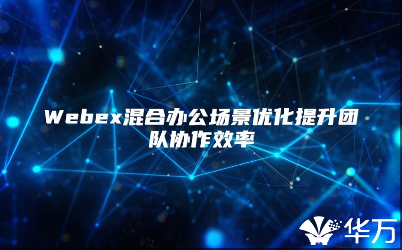 Webex混合辦公場景優化提升團隊協作效率
