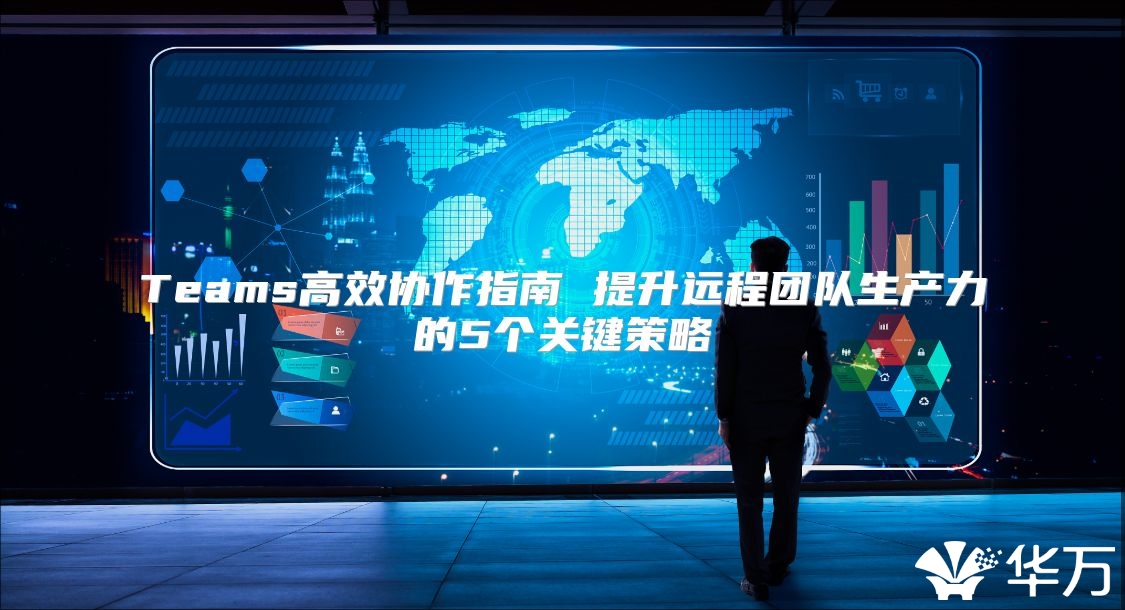 Teams高效協作指南 提升遠程團隊生產力的5個關鍵策略