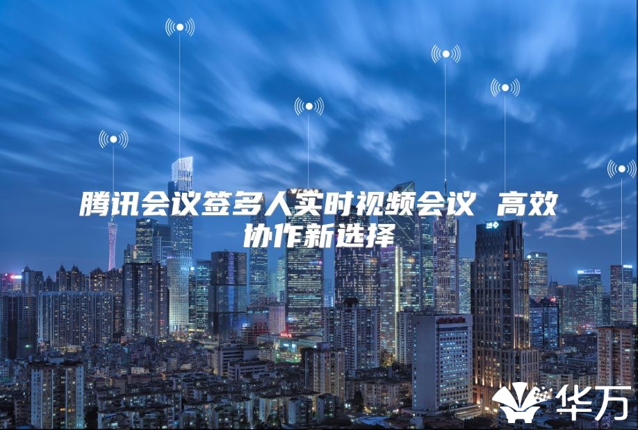 騰訊會(huì)議簽多人實(shí)時(shí)視頻會(huì)議 高效協(xié)作新選擇