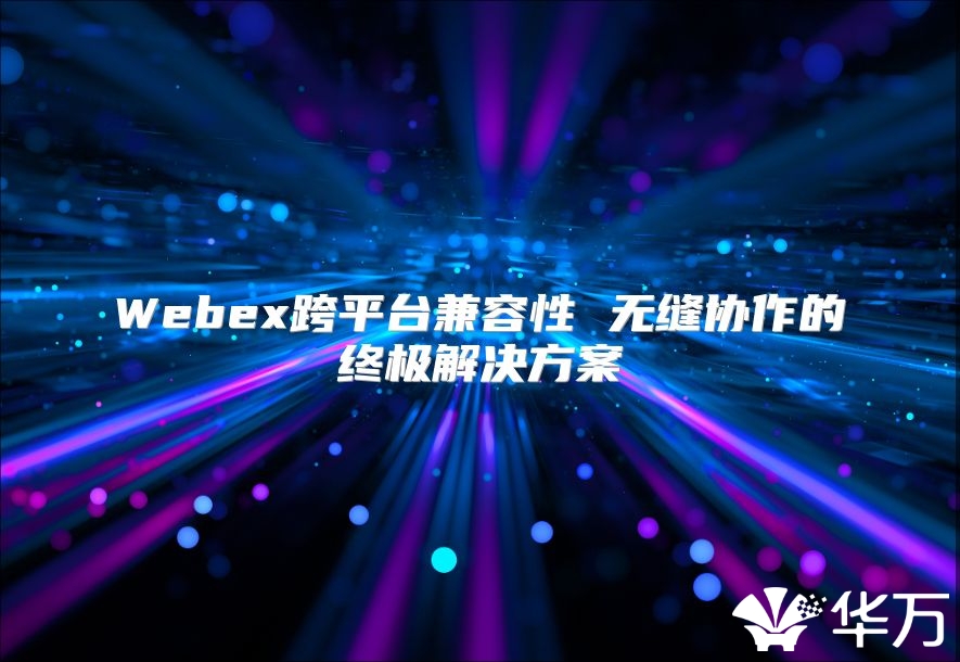 Webex跨平臺(tái)兼容性 無縫協(xié)作的終極解決方案