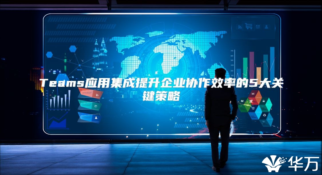 Teams應用集成提升企業協作效率的5大關鍵策略