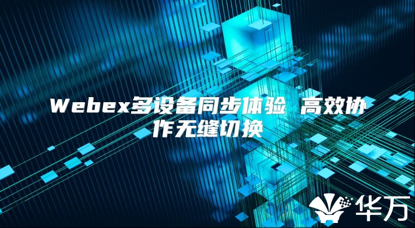Webex多設(shè)備同步體驗 高效協(xié)作無縫切換