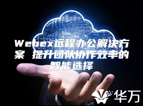 Webex遠(yuǎn)程辦公解決方案 提升團(tuán)隊(duì)協(xié)作效率的智能選擇