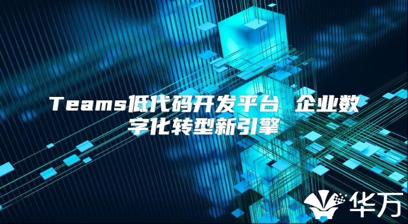 Teams低代碼開發平臺 企業數字化轉型新引擎