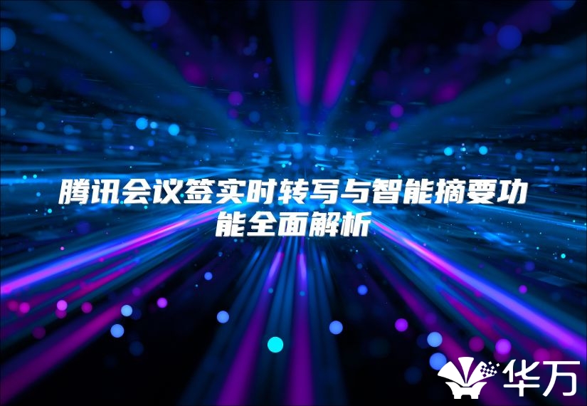 騰訊會議簽實時轉(zhuǎn)寫與智能摘要功能全面解析