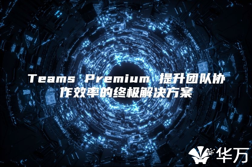 Teams Premium 提升團(tuán)隊(duì)協(xié)作效率的終極解決方案