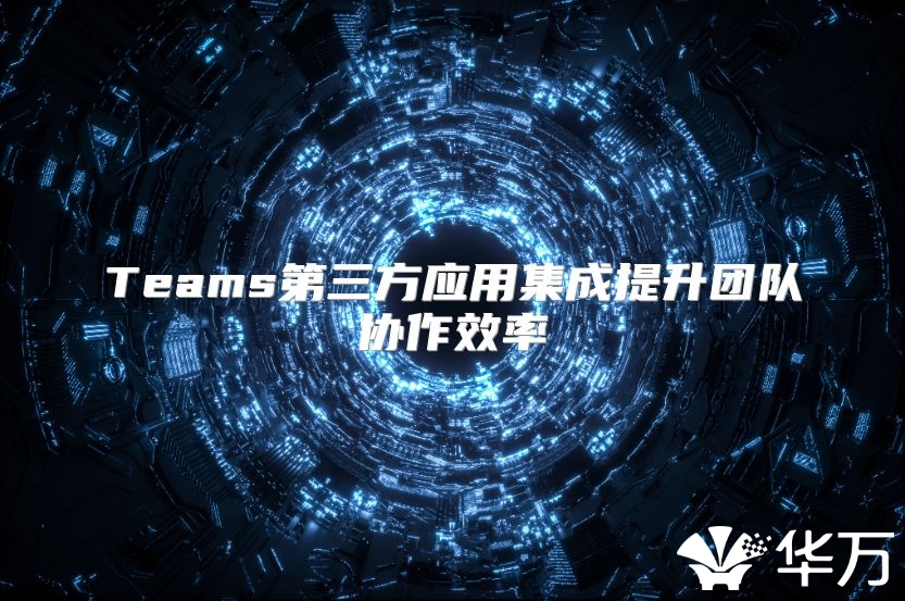 Teams第三方應用集成提升團隊協作效率