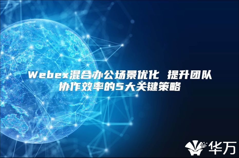 Webex混合辦公場(chǎng)景優(yōu)化 提升團(tuán)隊(duì)協(xié)作效率的5大關(guān)鍵策略