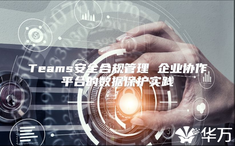 Teams安全合規(guī)管理 企業(yè)協(xié)作平臺的數(shù)據(jù)保護實踐