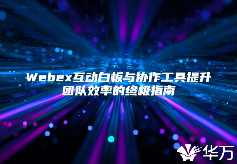 Webex互動白板與協(xié)作工具提升團隊效率的終極指南
