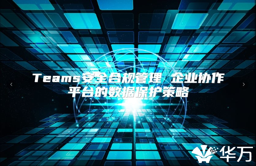 Teams安全合規(guī)管理 企業(yè)協(xié)作平臺(tái)的數(shù)據(jù)保護(hù)策略