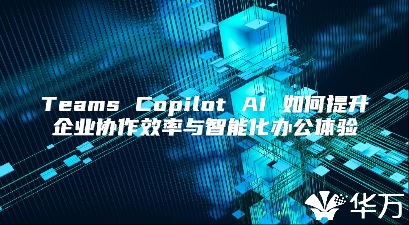 Teams Copilot AI 如何提升企業(yè)協(xié)作效率與智能化辦公體驗(yàn)