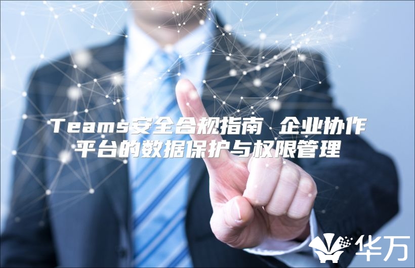 Teams安全合規(guī)指南 企業(yè)協(xié)作平臺(tái)的數(shù)據(jù)保護(hù)與權(quán)限管理