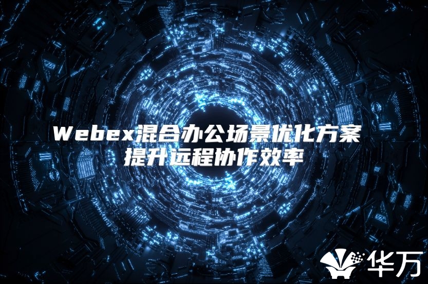 Webex混合辦公場景優化方案 提升遠程協作效率