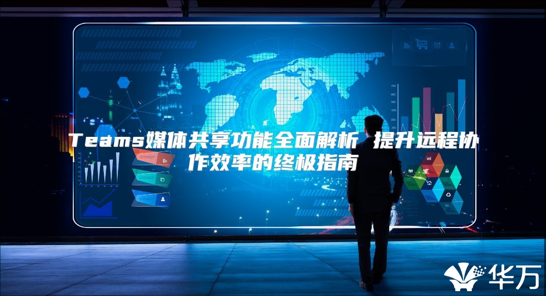 Teams媒體共享功能全面解析 提升遠(yuǎn)程協(xié)作效率的終極指南