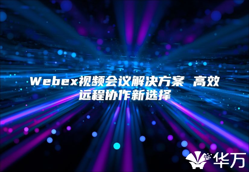 Webex視頻會議解決方案 高效遠程協(xié)作新選擇