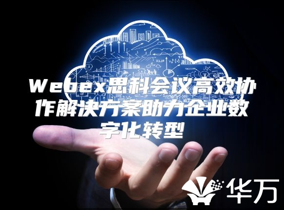 Webex思科會議高效協作解決方案助力企業數字化轉型