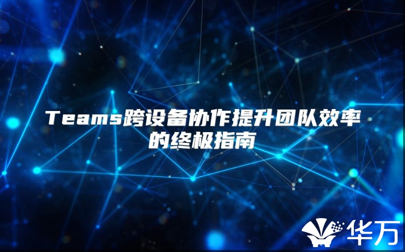 Teams跨設備協作提升團隊效率的終極指南