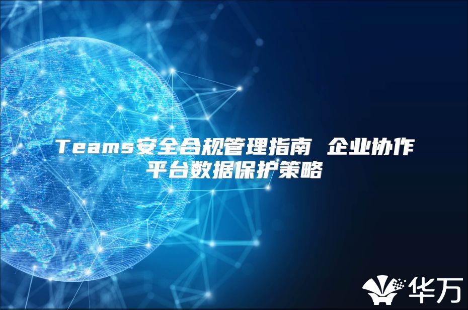Teams安全合規(guī)管理指南 企業(yè)協(xié)作平臺數(shù)據(jù)保護(hù)策略