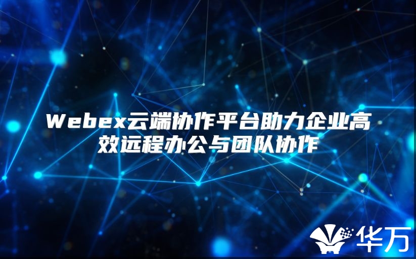 Webex云端協作平臺助力企業高效遠程辦公與團隊協作