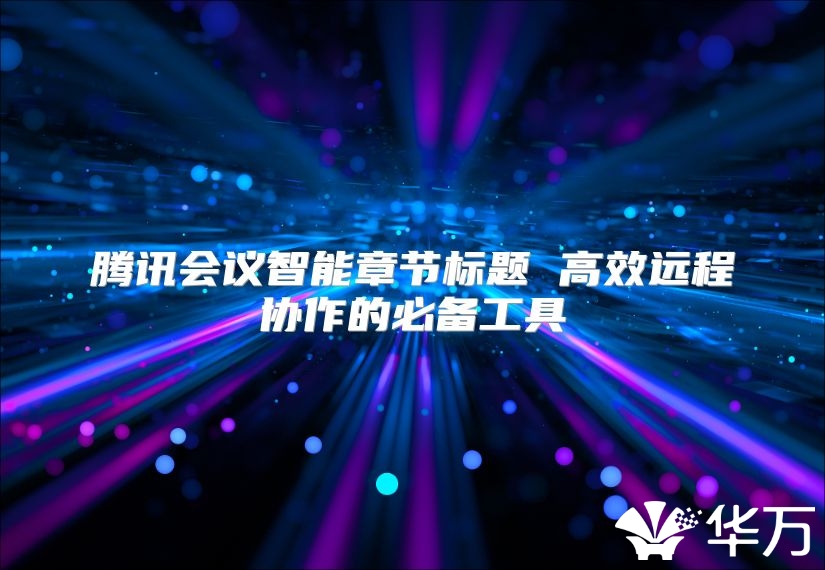 騰訊會(huì)議智能章節(jié)標(biāo)題 高效遠(yuǎn)程協(xié)作的必備工具
