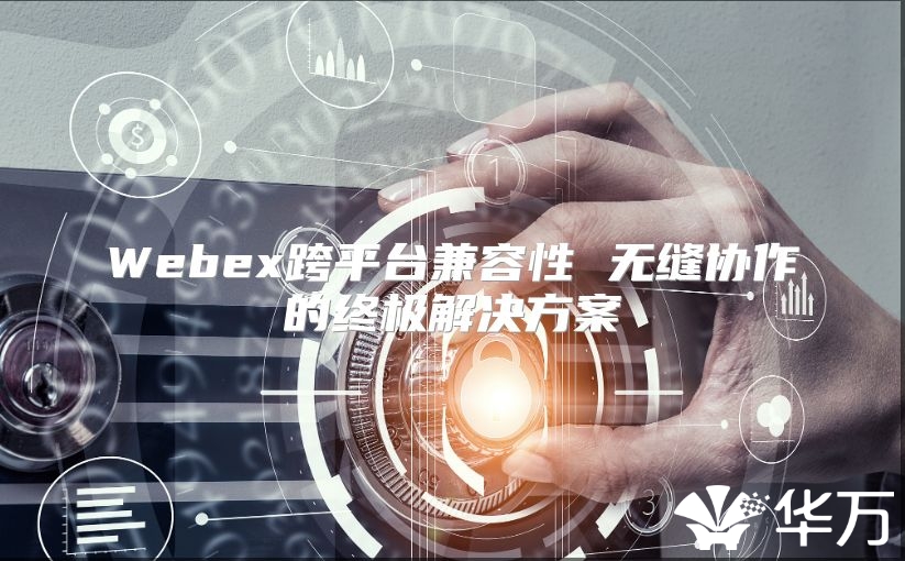 Webex跨平臺兼容性 無縫協(xié)作的終極解決方案