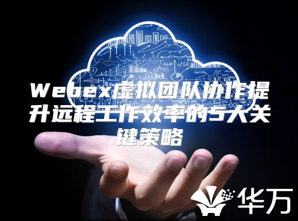 Webex虛擬團隊協作提升遠程工作效率的5大關鍵策略