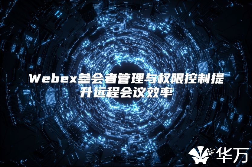 Webex參會(huì)者管理與權(quán)限控制提升遠(yuǎn)程會(huì)議效率