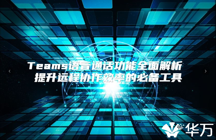 Teams語音通話功能全面解析 提升遠(yuǎn)程協(xié)作效率的必備工具