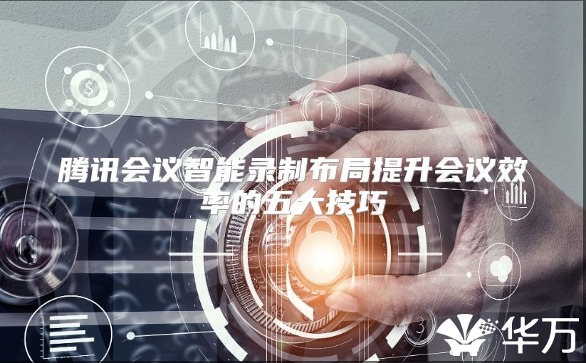 騰訊會(huì)議智能錄制布局提升會(huì)議效率的五大技巧