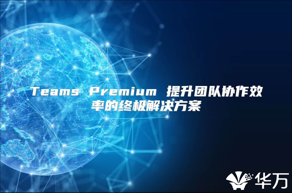 Teams Premium 提升團(tuán)隊(duì)協(xié)作效率的終極解決方案