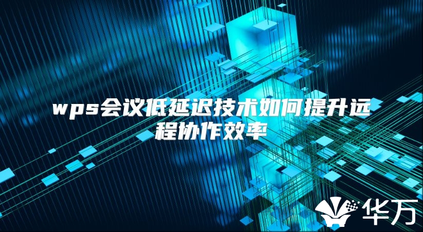 wps會議低延遲技術(shù)如何提升遠程協(xié)作效率