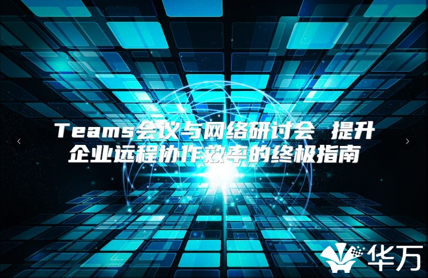 Teams會議與網(wǎng)絡(luò)研討會 提升企業(yè)遠程協(xié)作效率的終極指南