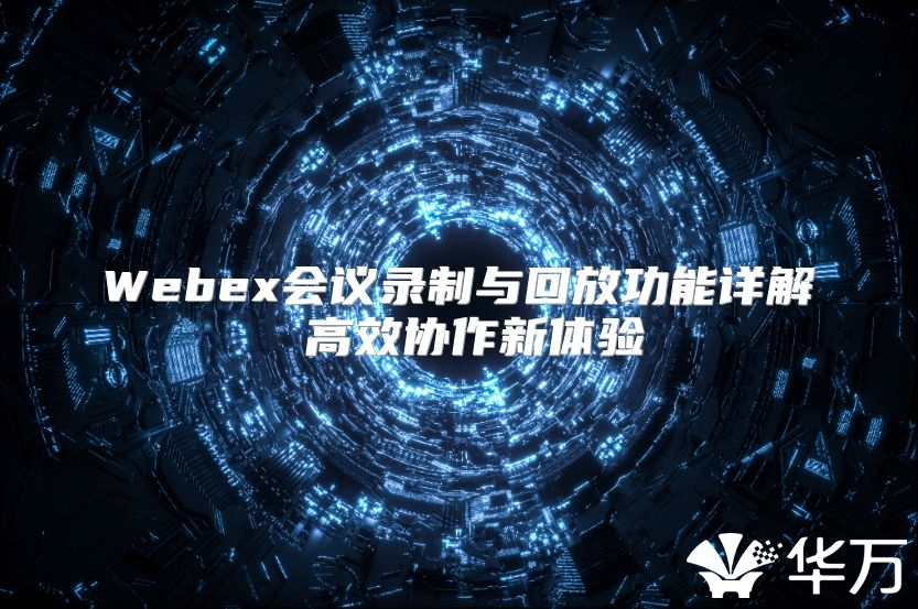Webex會議錄制與回放功能詳解 高效協(xié)作新體驗