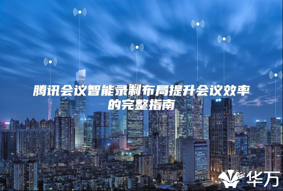 騰訊會議智能錄制布局提升會議效率的完整指南